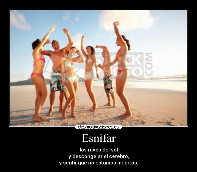 Esnifar - los rayos del sol
y descongelar el cerebro,
y sentir que no estamos muertos.