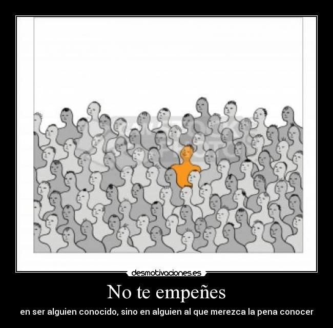 No te empeñes - en ser alguien conocido, sino en alguien al que merezca la pena conocer