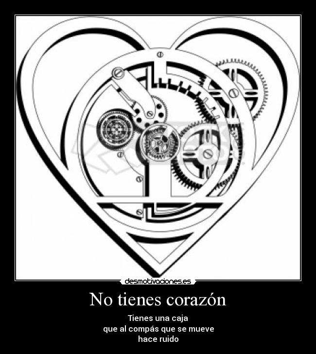 No tienes corazón - Tienes una caja
que al compás que se mueve
hace ruido