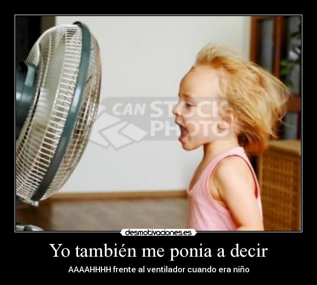 Yo también me ponia a decir - AAAAHHHH frente al ventilador cuando era niño