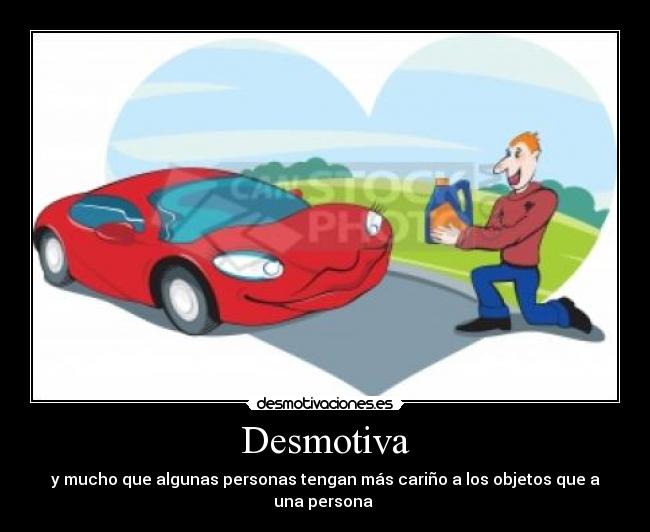 Desmotiva - y mucho que algunas personas tengan más cariño a los objetos que a una persona 