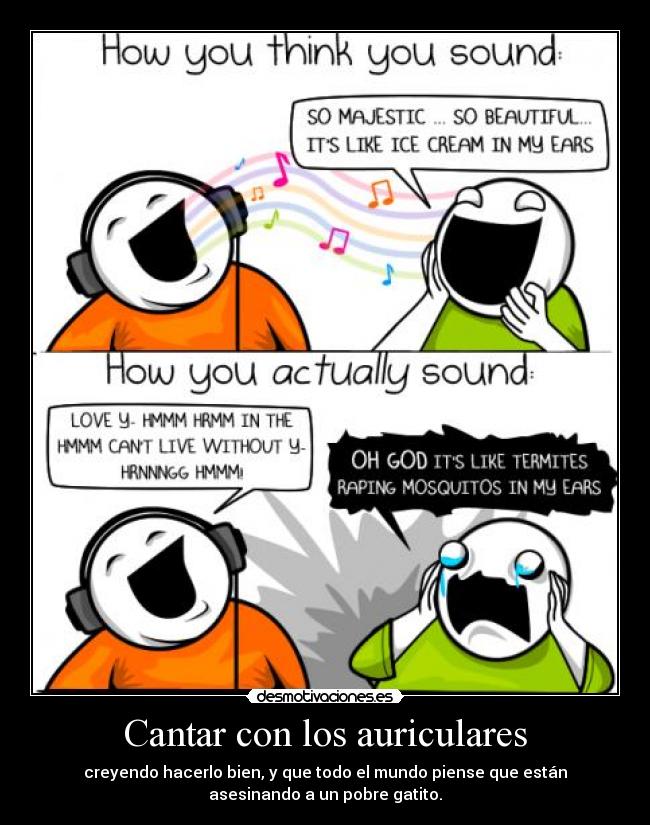 Cantar con los auriculares - creyendo hacerlo bien, y que todo el mundo piense que están
asesinando a un pobre gatito.