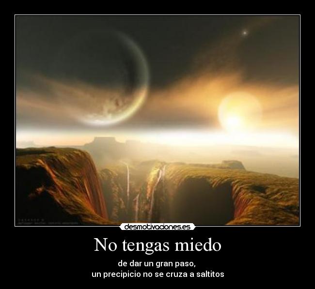 No tengas miedo - de dar un gran paso,
un precipicio no se cruza a saltitos