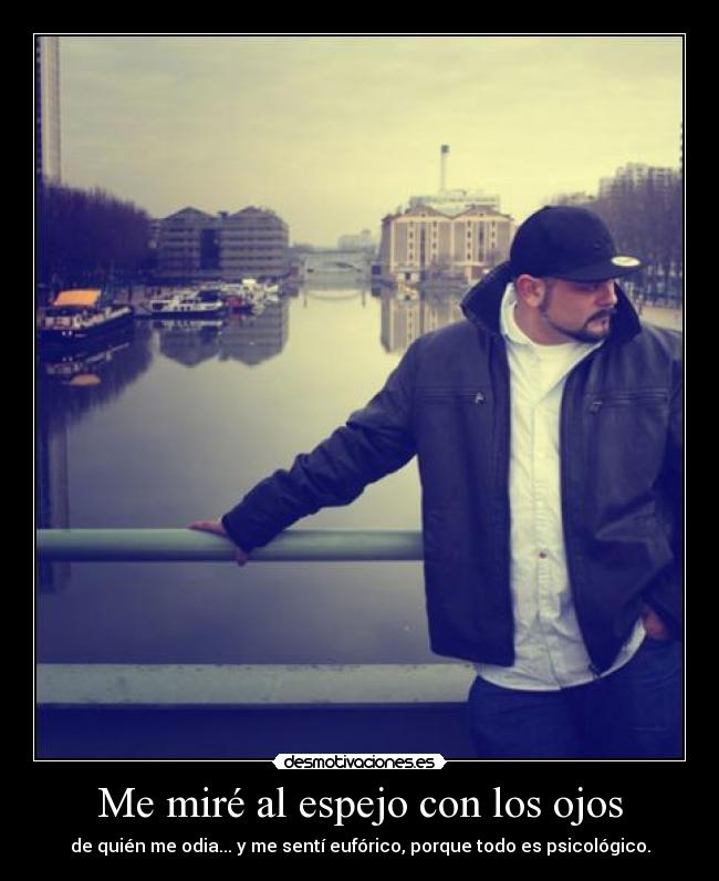 Me miré al espejo con los ojos - de quién me odia... y me sentí eufórico, porque todo es psicológico.