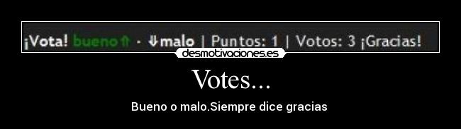 Votes... - Bueno o malo.Siempre dice gracias