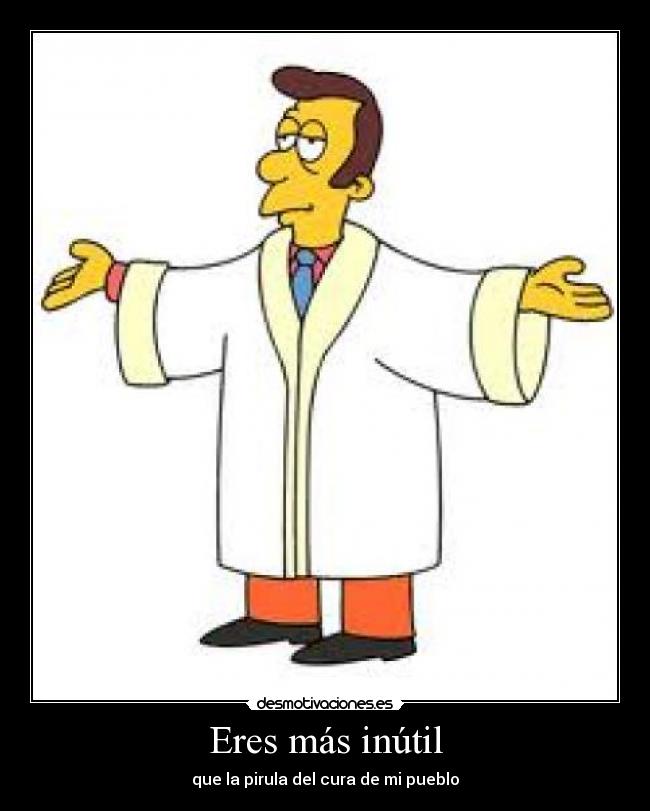 Eres más inútil - que la pirula del cura de mi pueblo