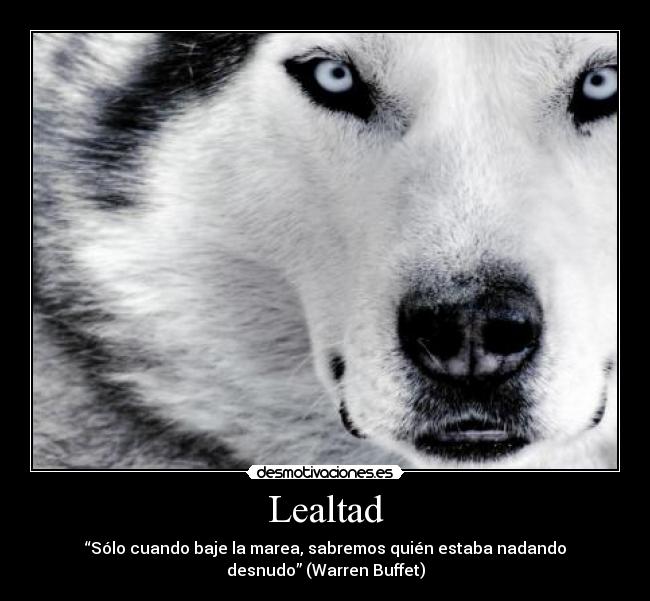 Lealtad - “Sólo cuando baje la marea, sabremos quién estaba nadando
desnudo” (Warren Buffet)