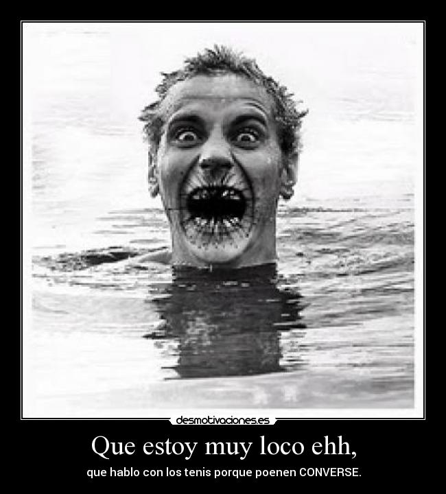 Que estoy muy loco ehh, - 