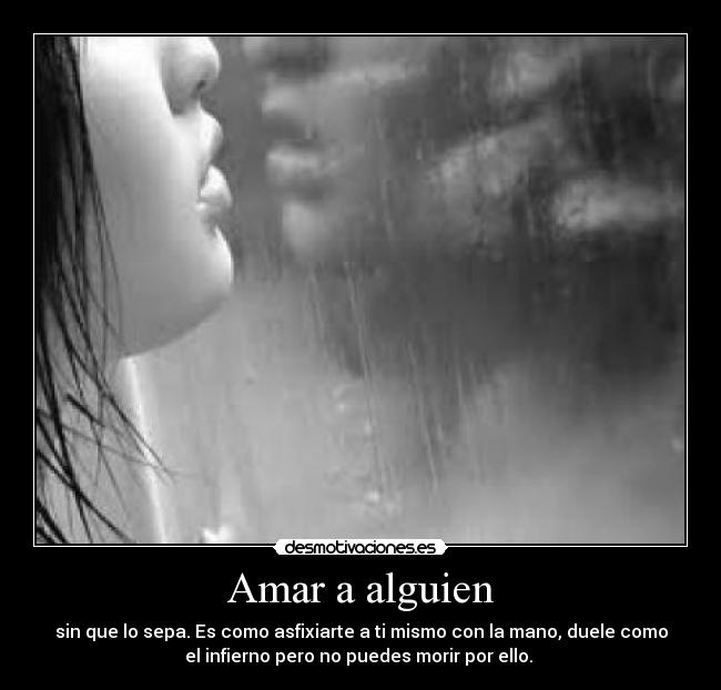 Amar a alguien - sin que lo sepa. Es como asfixiarte a ti mismo con la mano, duele como
el infierno pero no puedes morir por ello.