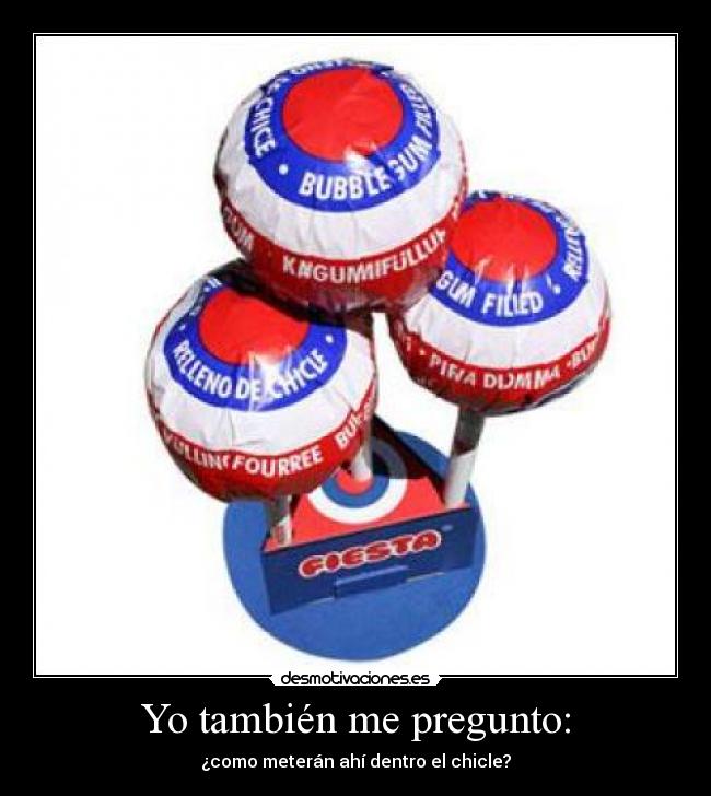 Yo también me pregunto: - ¿como meterán ahí dentro el chicle?