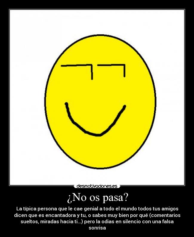 ¿No os pasa? - La típica persona que le cae genial a todo el mundo todos tus amigos
dicen que es encantadora y tu, o sabes muy bien por qué (comentarios
sueltos, miradas hacia ti...) pero la odias en silencio con una falsa
sonrisa