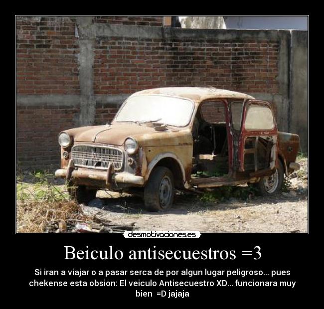 Beiculo antisecuestros =3 - Si iran a viajar o a pasar serca de por algun lugar peligroso... pues
chekense esta obsion: El veiculo Antisecuestro XD... funcionara muy
bien =D jajaja