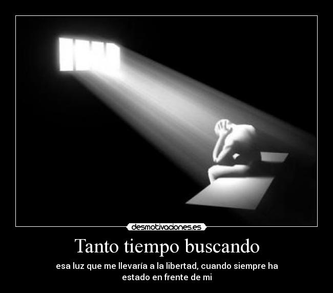 Tanto tiempo buscando - esa luz que me llevaría a la libertad, cuando siempre ha
estado en frente de mi