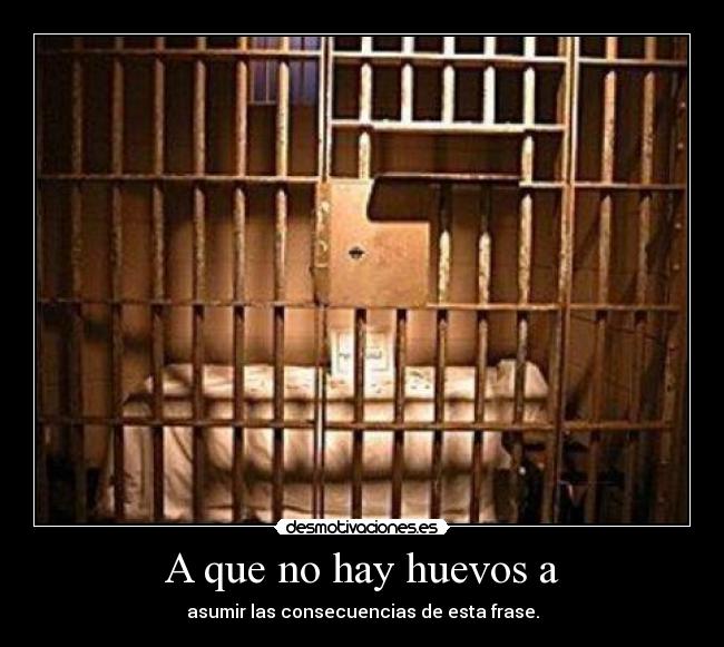 A que no hay huevos a - asumir las consecuencias de esta frase.