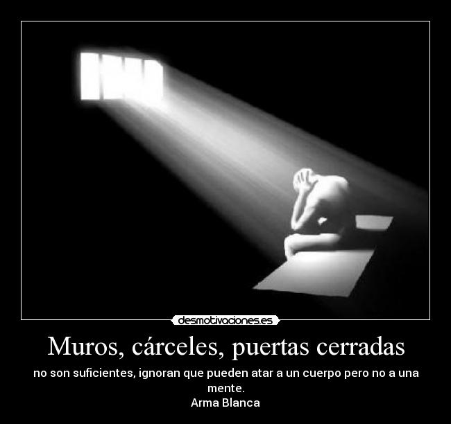 Muros, cárceles, puertas cerradas - no son suficientes, ignoran que pueden atar a un cuerpo pero no a una mente.
Arma Blanca