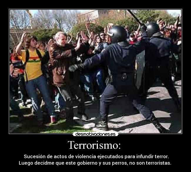 Terrorismo:  -  Sucesión de actos de violencia ejecutados para infundir terror.
Luego decidme que este gobierno y sus perros, no son terroristas. 
