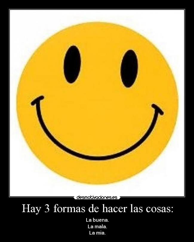 Hay 3 formas de hacer las cosas: - La buena.
La mala.
La mia.