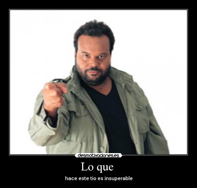 Lo que - hace este tio es insuperable