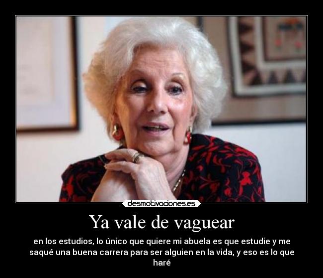 Ya vale de vaguear - en los estudios, lo único que quiere mi abuela es que estudie y me
saqué una buena carrera para ser alguien en la vida, y eso es lo que
haré