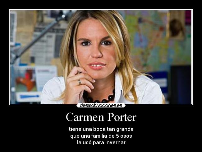 Carmen Porter - tiene una boca tan grande
 que una familia de 5 osos 
la usó para invernar