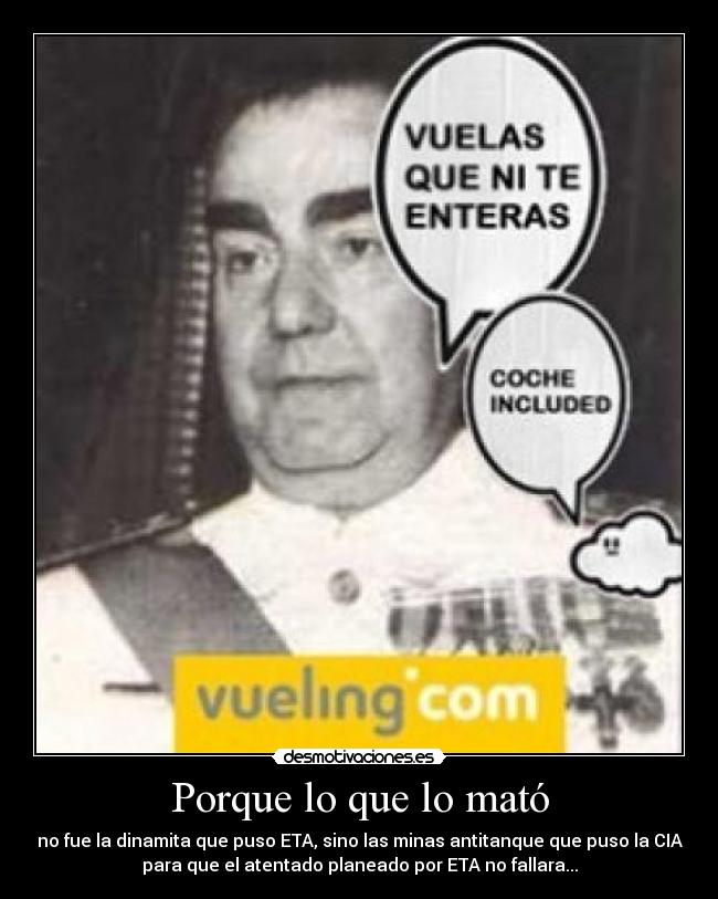 Porque lo que lo mató - no fue la dinamita que puso ETA, sino las minas antitanque que puso la CIA
para que el atentado planeado por ETA no fallara...