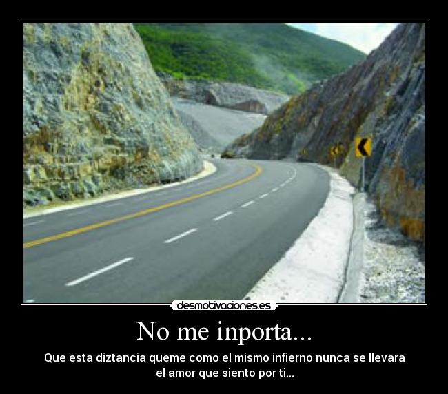 No me inporta... - Que esta diztancia queme como el mismo infierno nunca se llevara
el amor que siento por ti...
