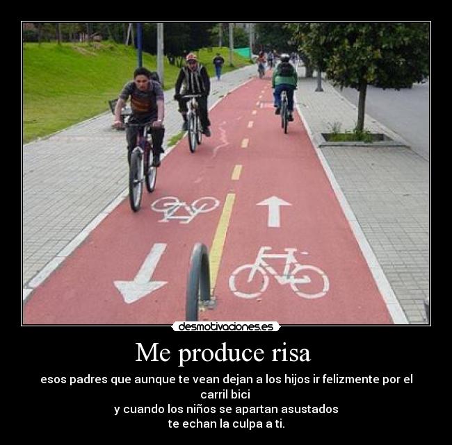 Me produce risa - esos padres que aunque te vean dejan a los hijos ir felizmente por el carril bici
y cuando los niños se apartan asustados
te echan la culpa a ti.