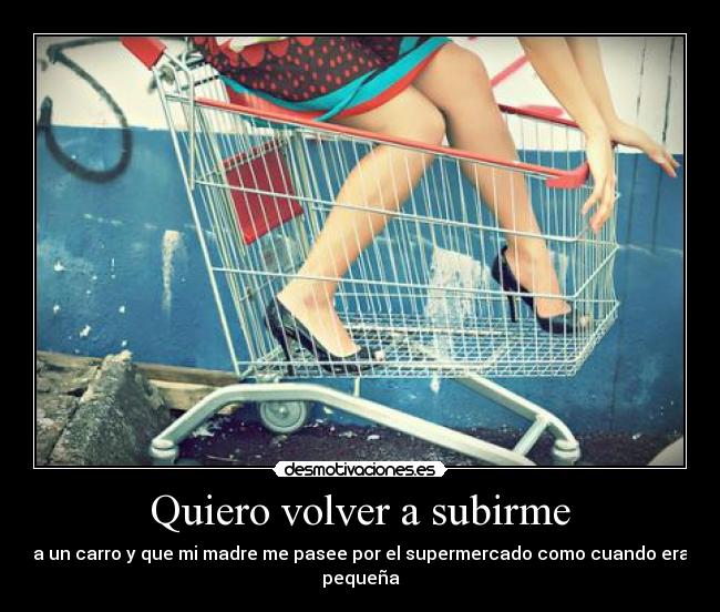 Quiero volver a subirme - a un carro y que mi madre me pasee por el supermercado como cuando era pequeña