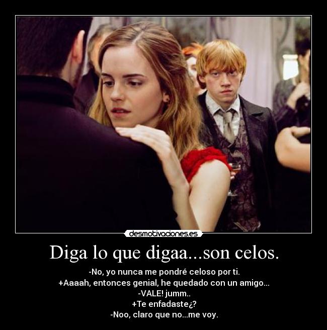 Diga lo que digaa...son celos. - -No, yo nunca me pondré celoso por ti.
+Aaaah, entonces genial, he quedado con un amigo...
-VALE! jumm..
+Te enfadaste¿?
-Noo, claro que no...me voy.