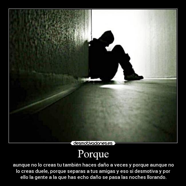 Porque - aunque no lo creas tu también haces daño a veces y porque aunque no
lo creas duele, porque separas a tus amigas y eso si desmotiva y por
ello la gente a la que has echo daño se pasa las noches llorando.