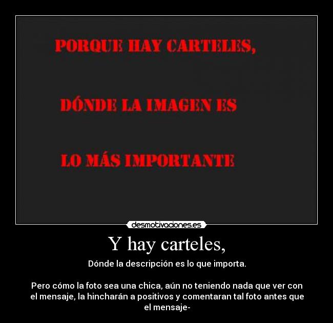 Y hay carteles, - Dónde la descripción es lo que importa.

Pero cómo la foto sea una chica, aún no teniendo nada que ver con
el mensaje, la hincharán a positivos y comentaran tal foto antes que
el mensaje-