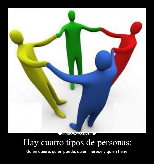 Hay cuatro tipos de personas: - Quien quiere, quien puede, quien merece y quien tiene.

