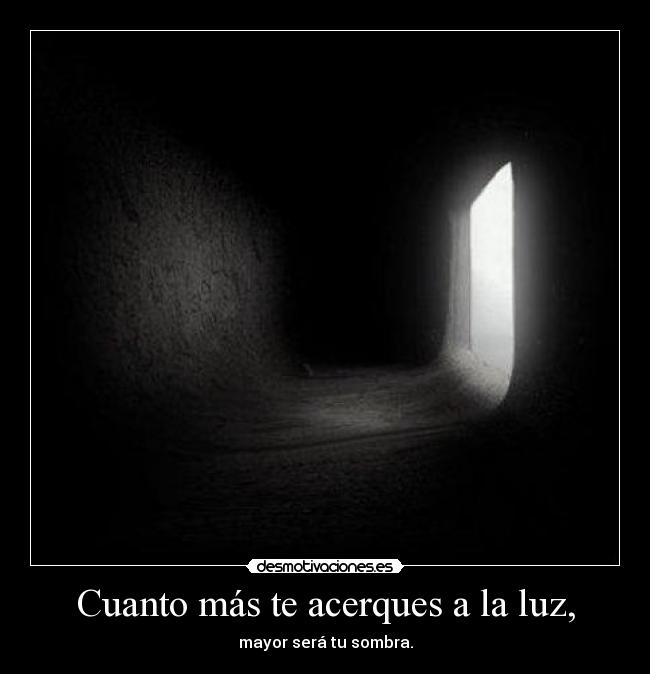 Cuanto más te acerques a la luz, - mayor será tu sombra.