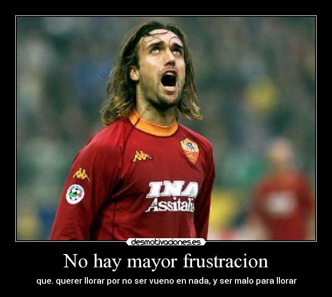 No hay mayor frustracion - que. querer llorar por no ser vueno en nada, y ser malo para llorar