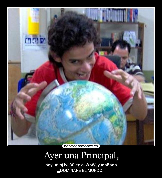 Ayer una Principal, - hoy un pj lvl 80 en el WoW, y mañana
¡¡¡DOMINARÉ EL MUNDO!!!
