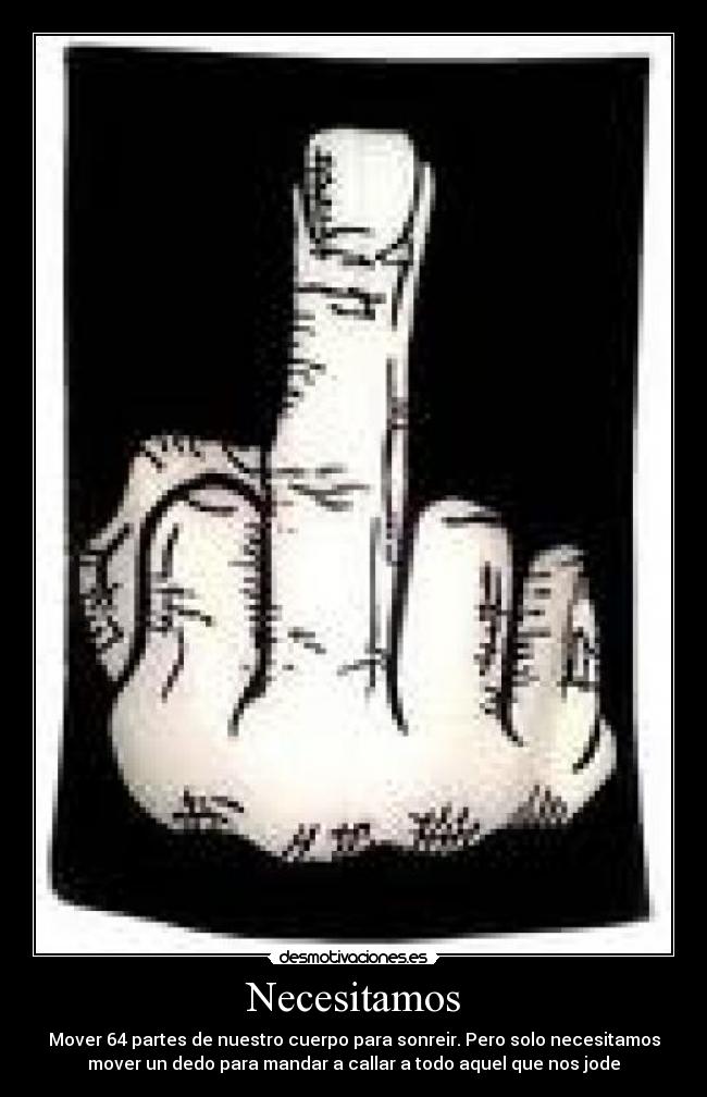 Necesitamos - Mover 64 partes de nuestro cuerpo para sonreir. Pero solo necesitamos
mover un dedo para mandar a callar a todo aquel que nos jode