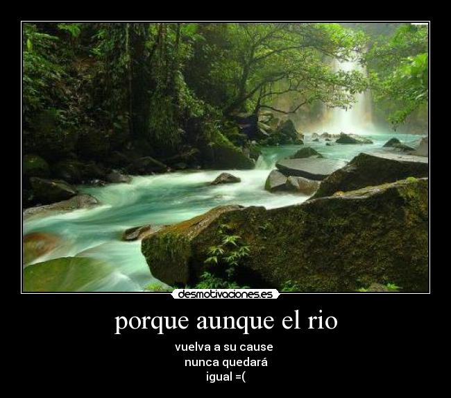 porque aunque el rio - vuelva a su cause 
nunca quedará
igual =(