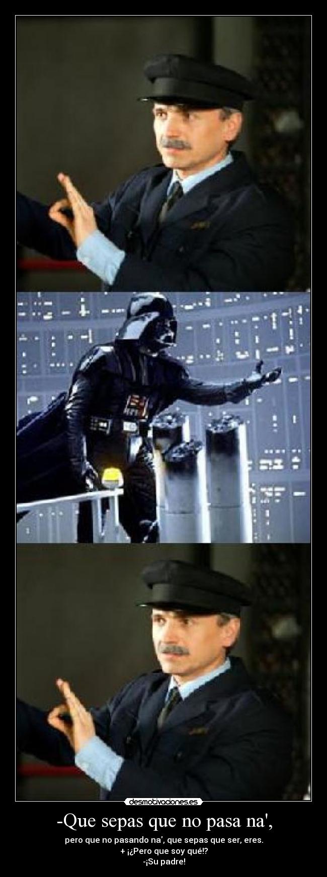 -Que sepas que no pasa na, - pero que no pasando na, que sepas que ser, eres.
+ ¡¿Pero que soy qué!?
-¡Su padre!