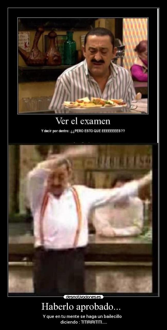 Haberlo aprobado... - Y que en tu mente se haga un bailecillo
diciendo : TITIRIRITITI.....