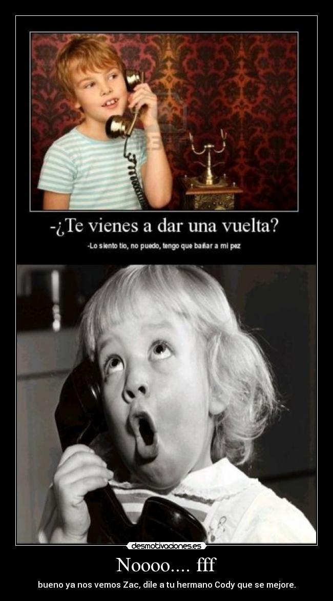 Noooo.... fff - bueno ya nos vemos Zac, dile a tu hermano Cody que se mejore.