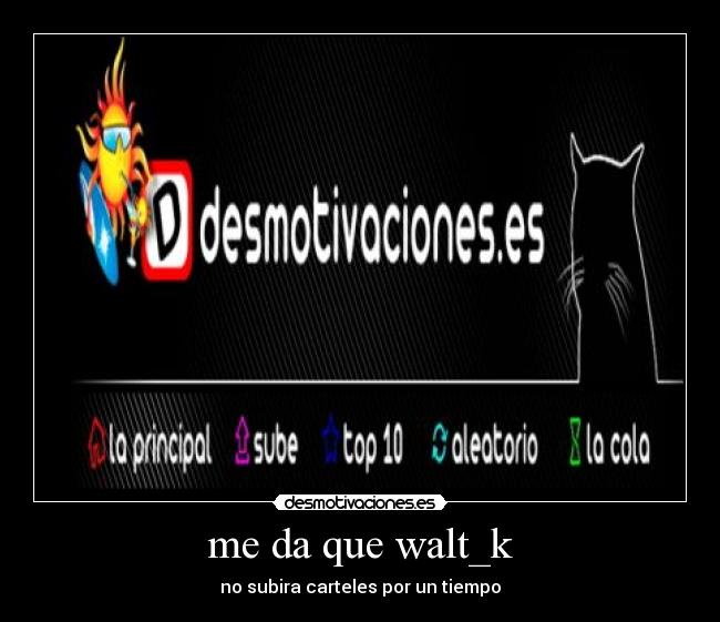 me da que walt_k - no subira carteles por un tiempo