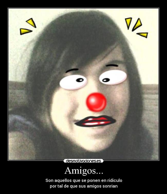 Amigos... - Son aquellos que se ponen en ridiculo
por tal de que sus amigos sonrian
