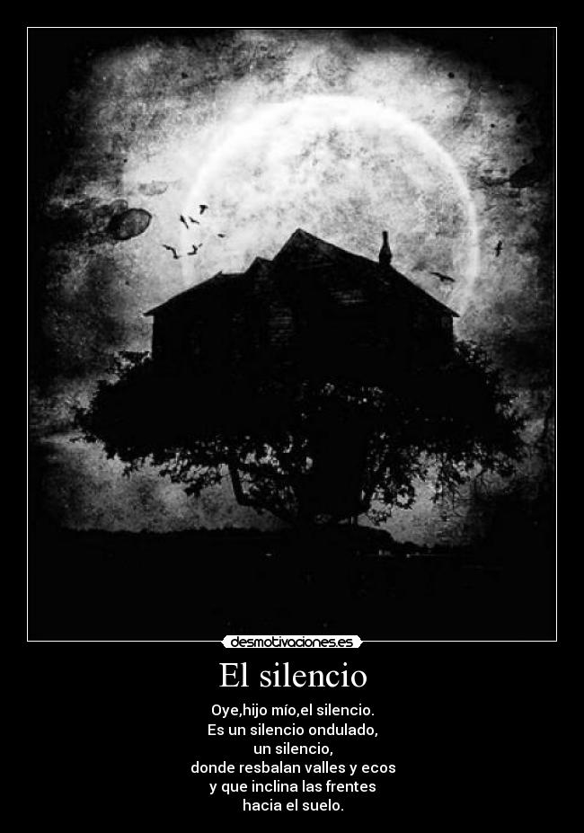 El silencio - Oye,hijo mío,el silencio.
Es un silencio ondulado,
un silencio,
donde resbalan valles y ecos
y que inclina las frentes
hacia el suelo.