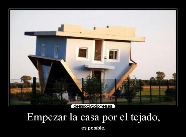 Empezar la casa por el tejado, - es posible.