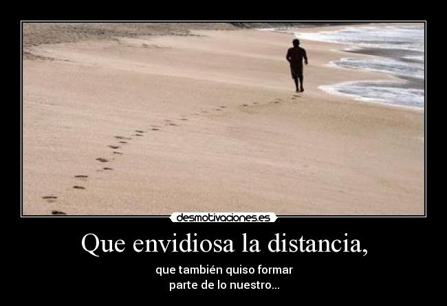 Que envidiosa la distancia, - que también quiso formar
parte de lo nuestro...