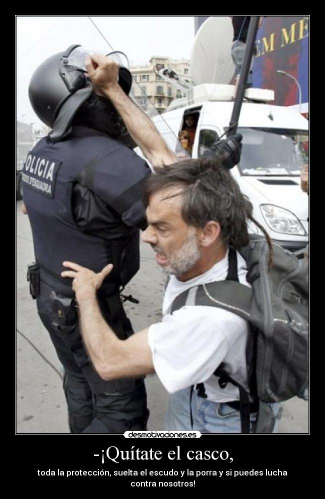 -¡Quítate el casco, - toda la protección, suelta el escudo y la porra y si puedes lucha contra nosotros!