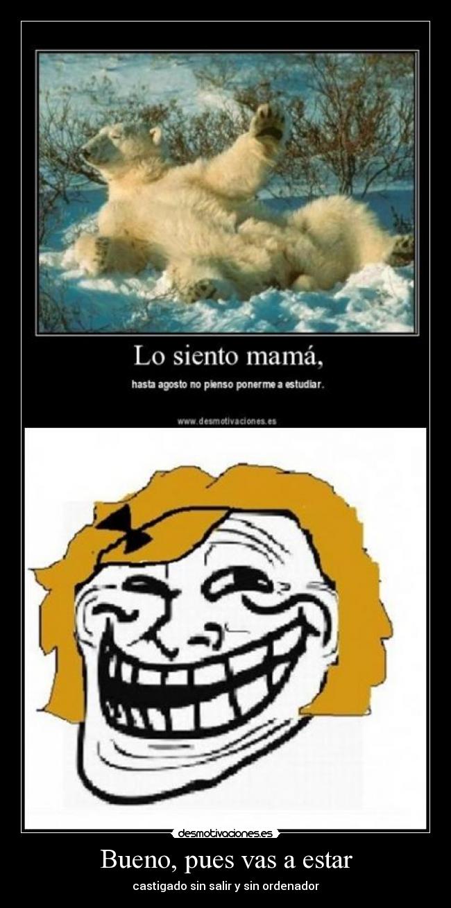 Bueno, pues vas a estar - castigado sin salir y sin ordenador