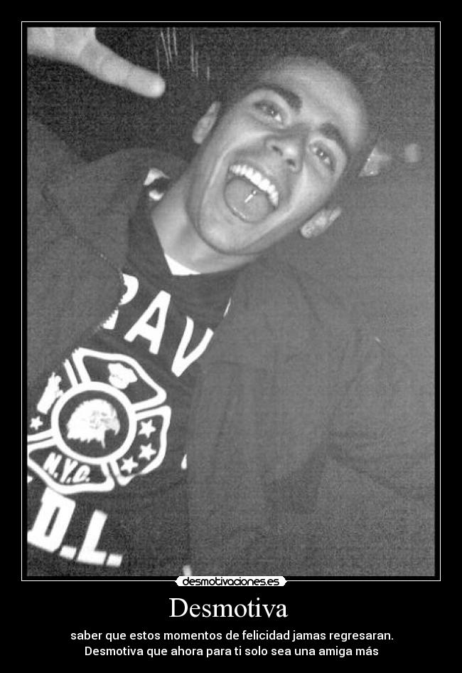 Desmotiva - saber que estos momentos de felicidad jamas regresaran.
Desmotiva que ahora para ti solo sea una amiga más