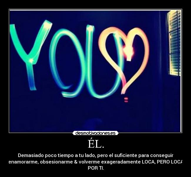 ÉL. - Demasiado poco tiempo a tu lado, pero el suficiente para conseguir
enamorarme, obsesionarme & volverme exageradamente LOCA, PERO LOCA
POR TI.