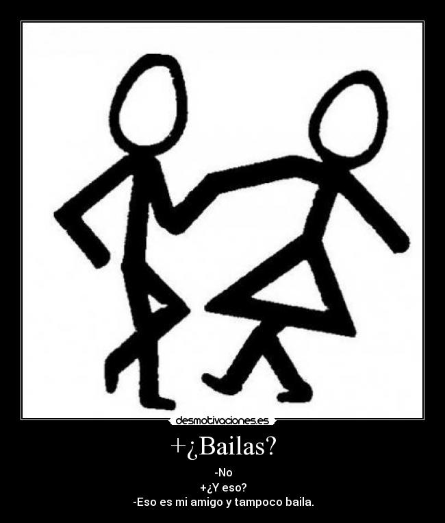 +¿Bailas? - -No
+¿Y eso?
-Eso es mi amigo y tampoco baila.